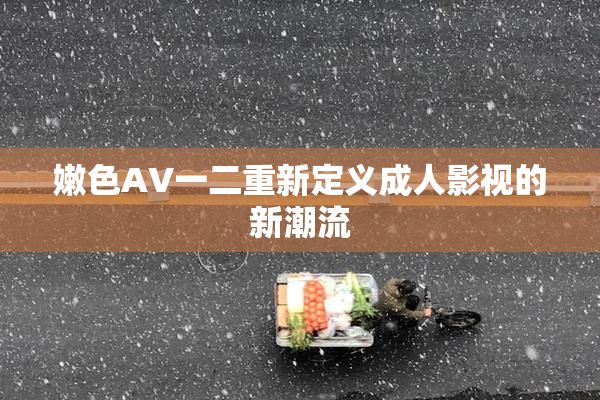 嫩色AV一二重新定义成人影视的新潮流