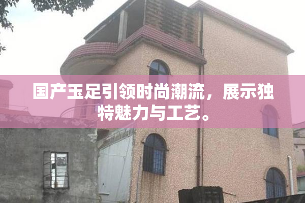 国产玉足引领时尚潮流，展示独特魅力与工艺。