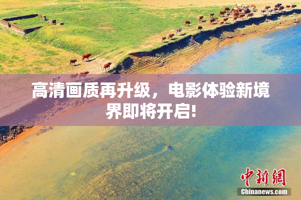 高清画质再升级，电影体验新境界即将开启!