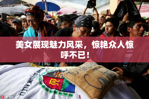 美女展现魅力风采，惊艳众人惊呼不已！