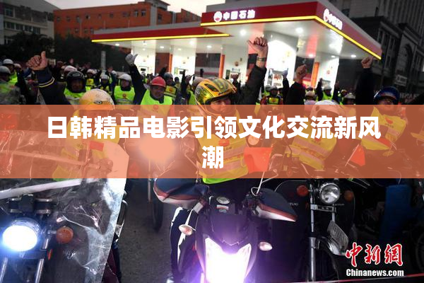 日韩精品电影引领文化交流新风潮