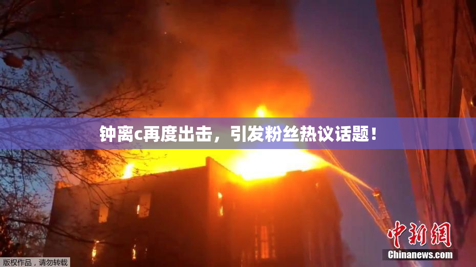 钟离c再度出击，引发粉丝热议话题！