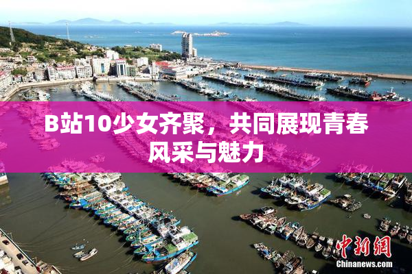 B站10少女齐聚，共同展现青春风采与魅力