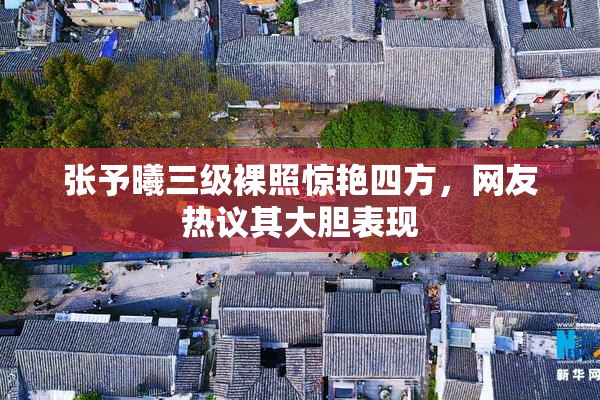张予曦三级裸照惊艳四方，网友热议其大胆表现