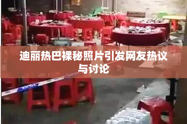 迪丽热巴裸秘照片引发网友热议与讨论