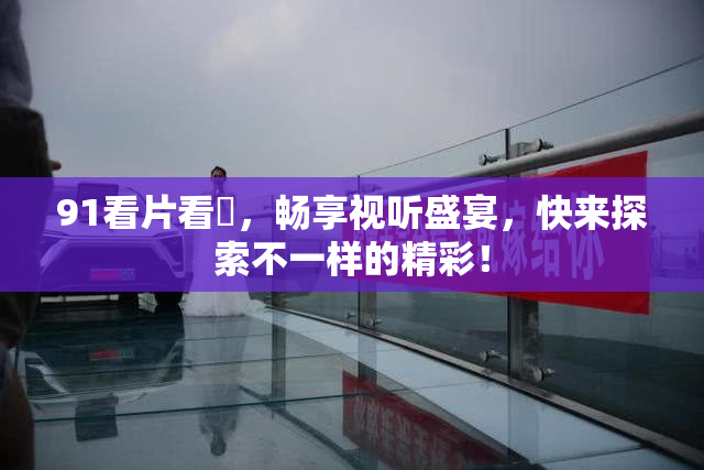 91看片看婬，畅享视听盛宴，快来探索不一样的精彩！