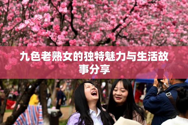九色老熟女的独特魅力与生活故事分享