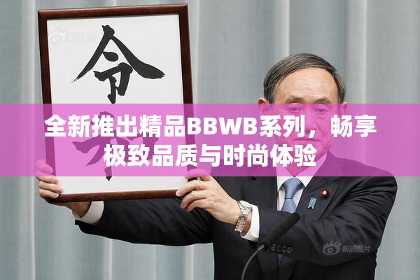 全新推出精品BBWB系列，畅享极致品质与时尚体验