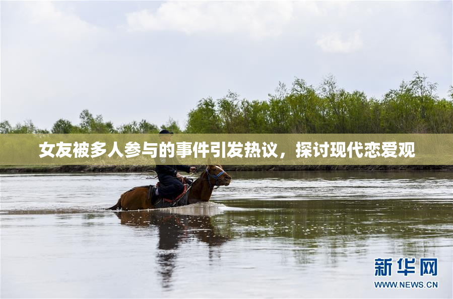 女友被多人参与的事件引发热议，探讨现代恋爱观