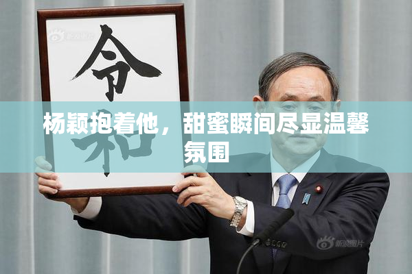 杨颖抱着他，甜蜜瞬间尽显温馨氛围