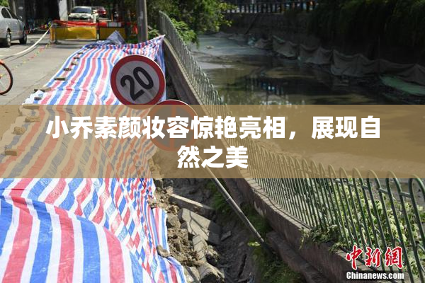 小乔素颜妆容惊艳亮相，展现自然之美