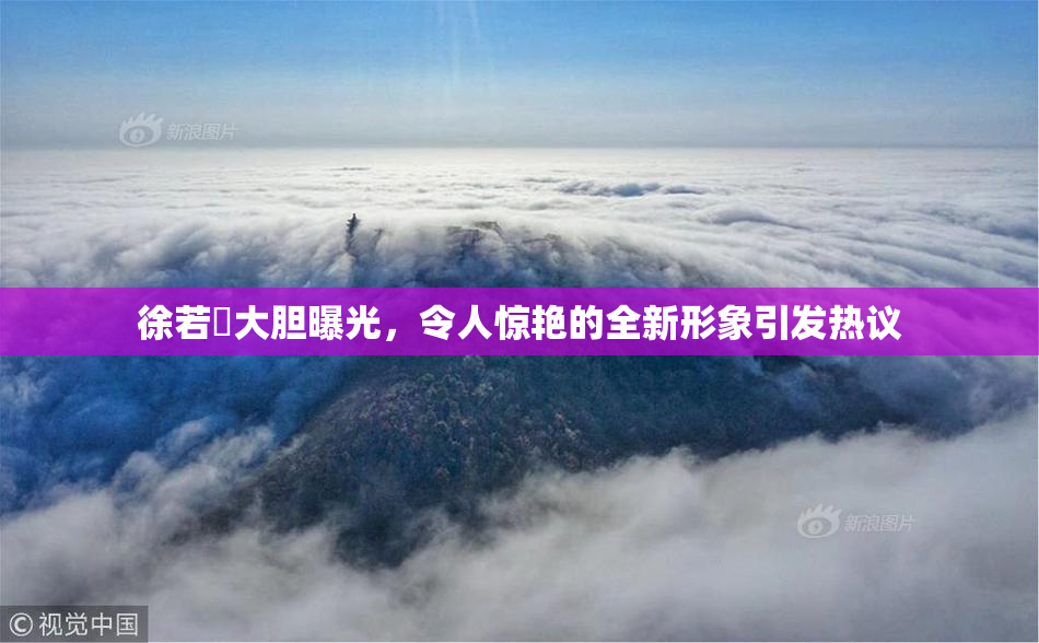 徐若瑄大胆曝光，令人惊艳的全新形象引发热议