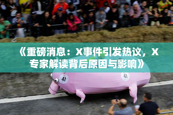 《重磅消息：X事件引发热议，X专家解读背后原因与影响》