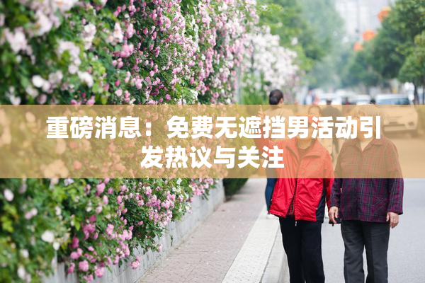 重磅消息：免费无遮挡男活动引发热议与关注
