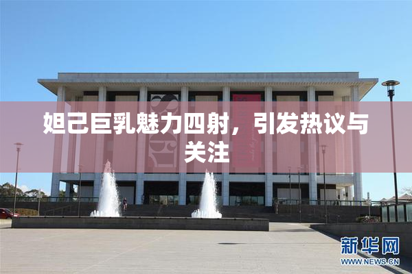 妲己巨乳魅力四射，引发热议与关注