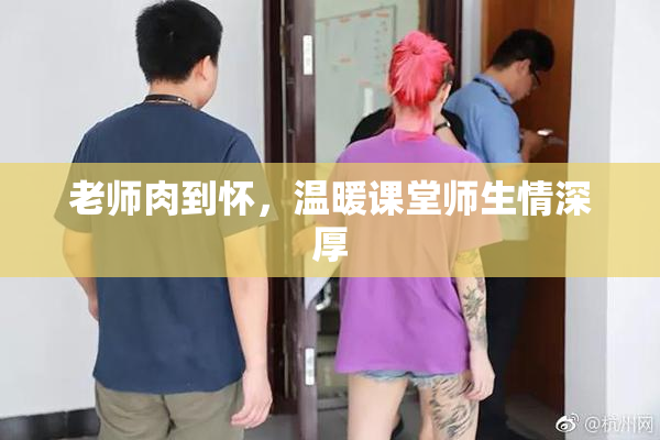 老师肉到怀，温暖课堂师生情深厚