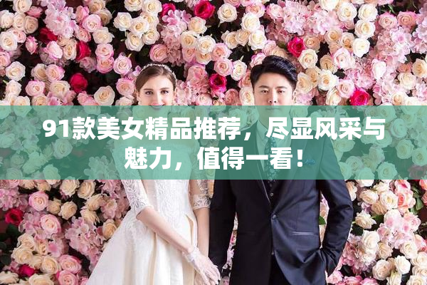 91款美女精品推荐，尽显风采与魅力，值得一看！