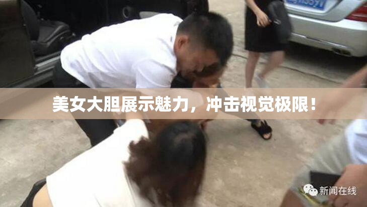美女大胆展示魅力，冲击视觉极限！