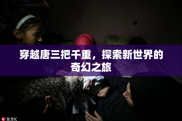 穿越唐三把千重，探索新世界的奇幻之旅