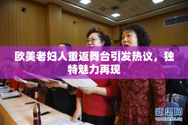 欧美老妇人重返舞台引发热议，独特魅力再现