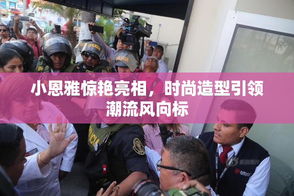 小恩雅惊艳亮相，时尚造型引领潮流风向标