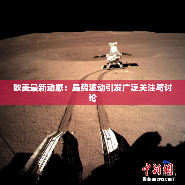 欧美最新动态：局势波动引发广泛关注与讨论