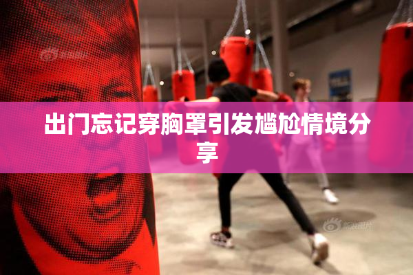 出门忘记穿胸罩引发尴尬情境分享