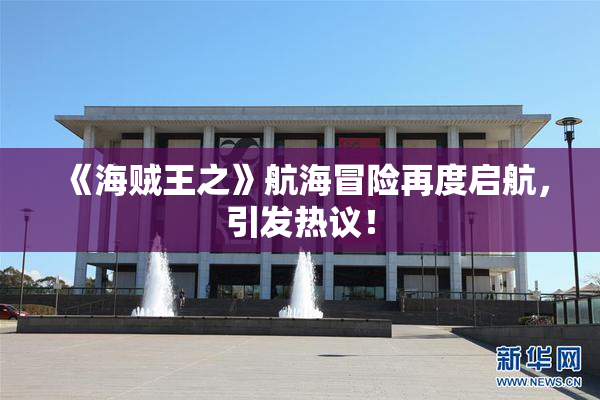 《海贼王之》航海冒险再度启航，引发热议！