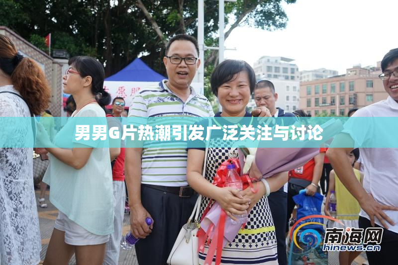 男男G片热潮引发广泛关注与讨论