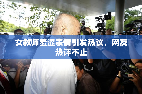 女教师羞涩表情引发热议，网友热评不止