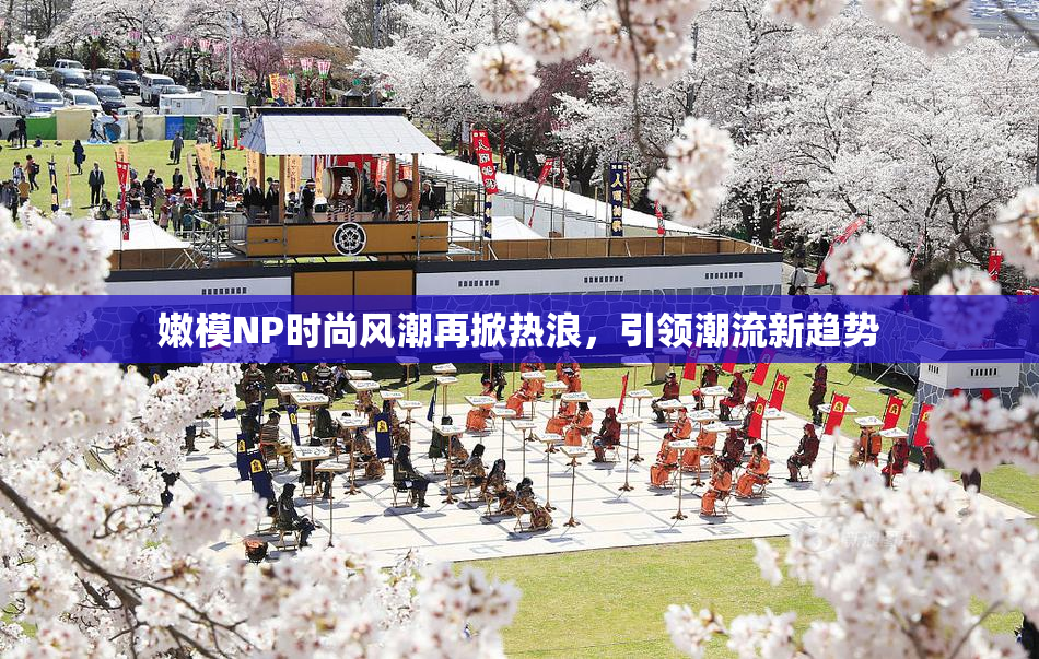 嫩模NP时尚风潮再掀热浪，引领潮流新趋势