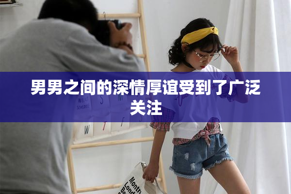 男男之间的深情厚谊受到了广泛关注