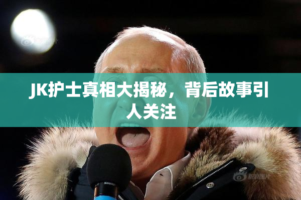 JK护士真相大揭秘，背后故事引人关注