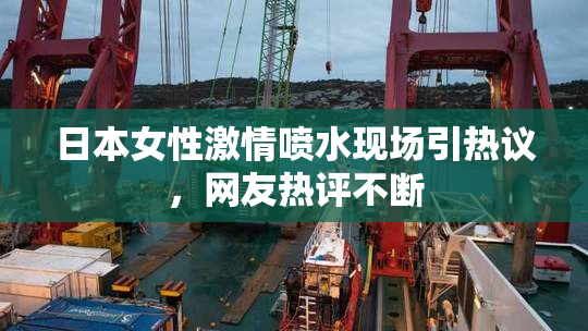 日本女性激情喷水现场引热议，网友热评不断
