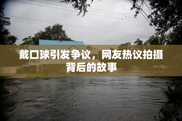 戴口球引发争议，网友热议拍摄背后的故事