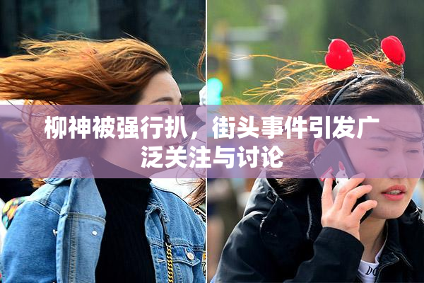 柳神被强行扒，街头事件引发广泛关注与讨论