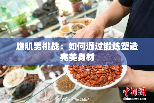 腹肌男挑战：如何通过锻炼塑造完美身材