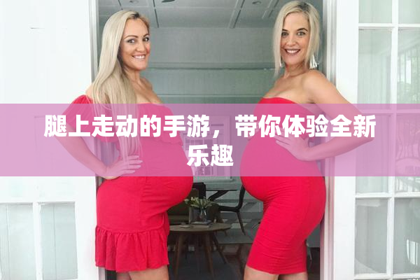 腿上走动的手游，带你体验全新乐趣