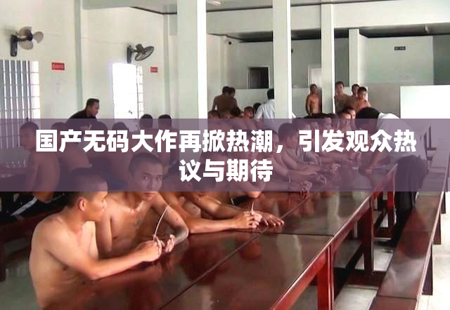 国产无码大作再掀热潮，引发观众热议与期待