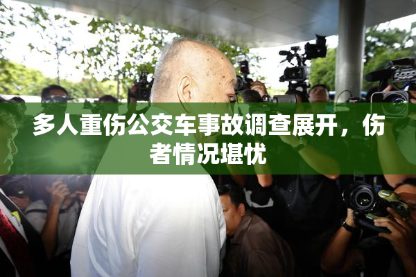 多人重伤公交车事故调查展开，伤者情况堪忧