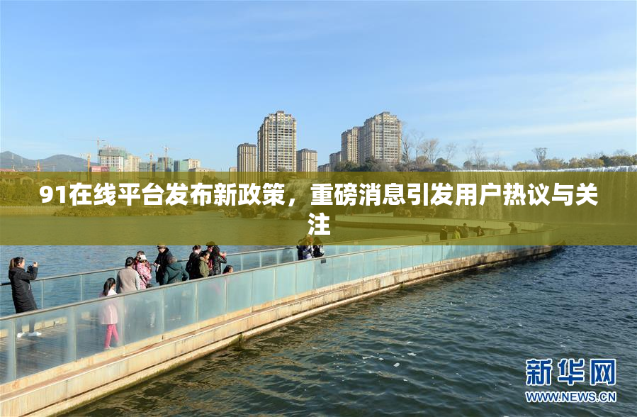 91在线平台发布新政策，重磅消息引发用户热议与关注
