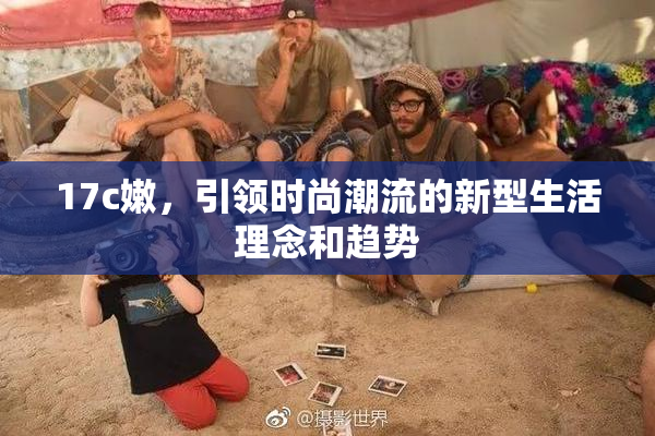17c嫩，引领时尚潮流的新型生活理念和趋势