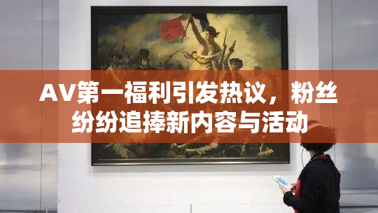 AV第一福利引发热议，粉丝纷纷追捧新内容与活动