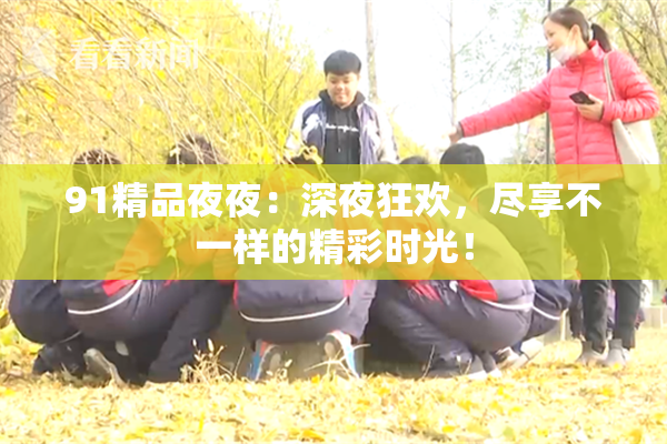 91精品夜夜：深夜狂欢，尽享不一样的精彩时光！