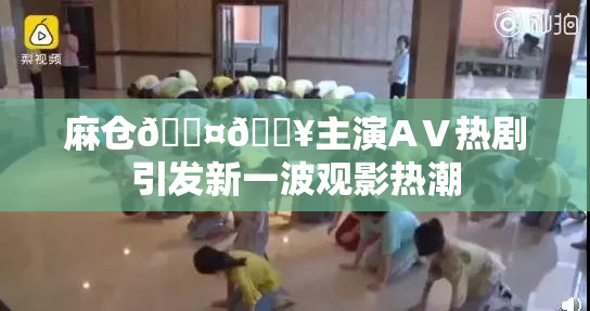 麻仓🖤🔥主演AⅤ热剧引发新一波观影热潮