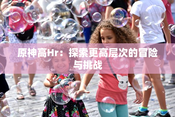 原神高Hr：探索更高层次的冒险与挑战