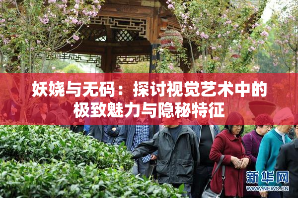 妖娆与无码：探讨视觉艺术中的极致魅力与隐秘特征