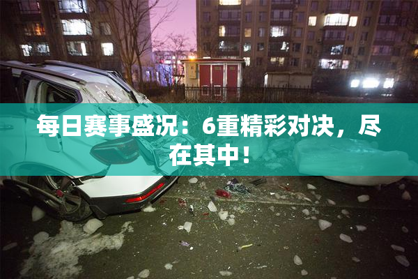 每日赛事盛况：6重精彩对决，尽在其中！