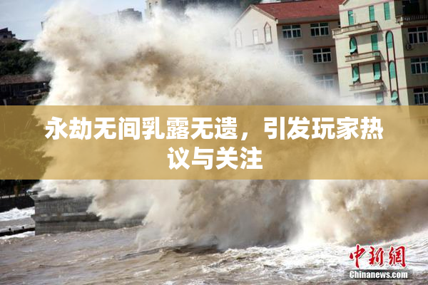 永劫无间乳露无遗，引发玩家热议与关注