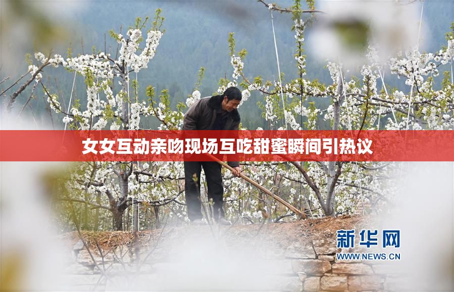 女女互动亲吻现场互吃甜蜜瞬间引热议